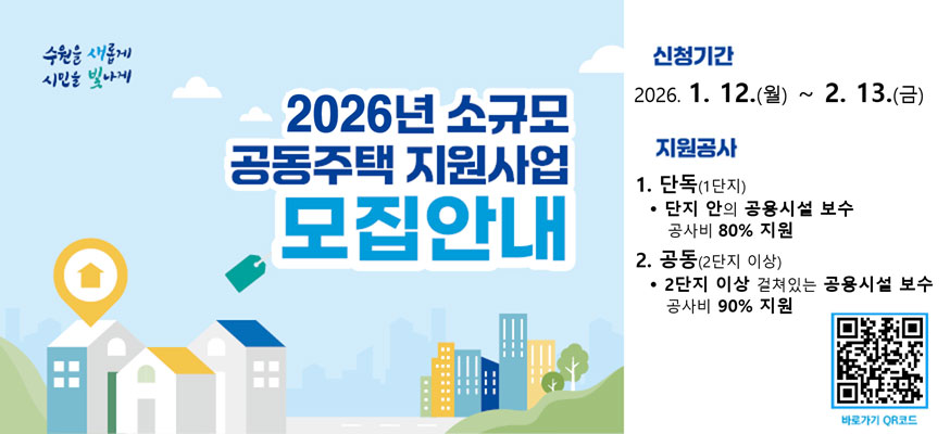 수원을 새롭게 시민을 빛나게  2026년 소규모 공동주택 지원사업 모집안내  신청기간 2026. 1. 12.(월) ~ 2. 13.(금)  지원공사  1.단독(1단지) *단지 안의 공용시설 보수 공사비 80% 지원  2. 공동(2단지 이상)  * 2단지 이상 걸쳐있는 공용시설 보수 공사비 90% 지원